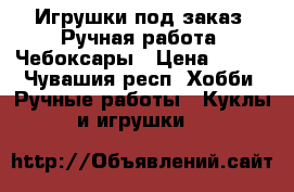 Игрушки под заказ .Ручная работа. Чебоксары › Цена ­ 700 - Чувашия респ. Хобби. Ручные работы » Куклы и игрушки   